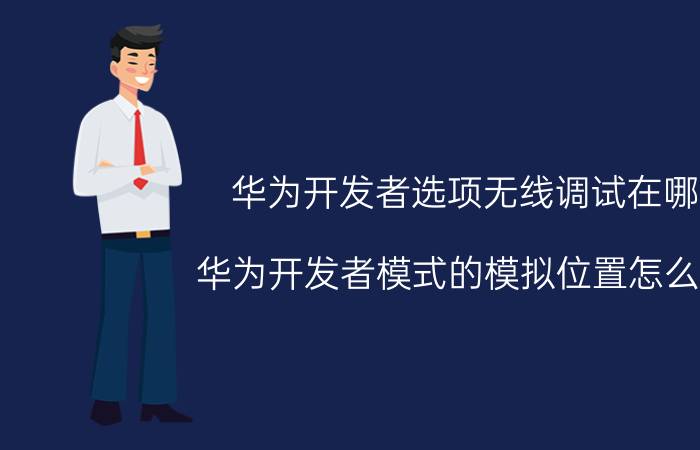 华为开发者选项无线调试在哪 华为开发者模式的模拟位置怎么用？